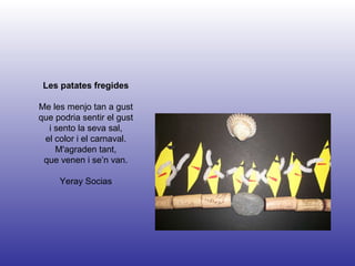 Les patates fregides Me les menjo tan a gust que podria sentir el gust i sento la seva sal, el color i el carnaval. M'agraden tant, que venen i se’n van. Yeray Socias 
