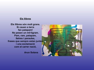 Arun Solana Els llibres Els llibres són molt grans. Si cauen a terra fan patapam! No pesen un mil·ligram. Pam, ram, patapam, lletres i paraules, frases que sempre estan juntes i una exclamació com el carrer nació. 