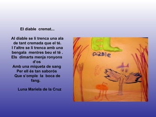 Luna Mariela de la Cruz El diable  cremat... Al diable se li trenca una ala de tant cremada que el té. I l’altre se li trenca amb una bengala  mentres beu el té . Els  dimarts menja ronyons  d’os  Amb una miqueta de sang  Per ell és tan saborós  Que s’omple  la  boca de fang.  
