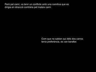 Peròpelcamí, va tenir un conflicteamb una comitiva que es dirigia en direcciócontràriapelmateixcamí. Com que no sabienquidels dos carros tenia preferència, es van barallar. 