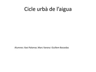 Cicle urbà de l’aigua
Alumnes: Xavi Palomar, Marc Varona i Guillem Bassedas
 