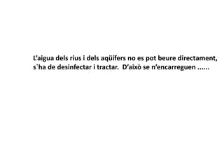 L’aigua dels rius i dels aqüífers no es pot beure directament,
s`ha de desinfectar i tractar. D’això se n’encarreguen ......
 