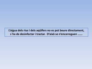 L’aigua dels rius i dels aqüífers no es pot beure directament,
s`ha de desinfectar i tractar. D’això se n’encarreguen ......
 