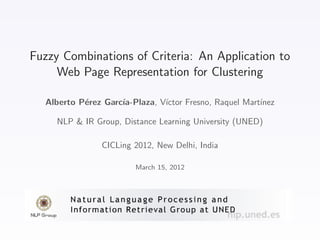 Fuzzy Combinations of Criteria: An Application to
     Web Page Representation for Clustering

  Alberto P´rez Garc´
           e        ıa-Plaza, V´
                               ıctor Fresno, Raquel Mart´
                                                        ınez

     NLP & IR Group, Distance Learning University (UNED)

                CICLing 2012, New Delhi, India

                        March 15, 2012
 