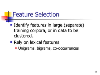 Feature Selection Identify features in large (separate) training corpora, or in data to be clustered. Rely on lexical features Unigrams, bigrams, co-occurrences 
