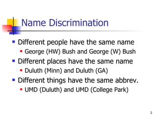 Name Discrimination Different people have the same name George (HW) Bush and George (W) Bush Different places have the same name Duluth (Minn) and Duluth (GA) Different things have the same abbrev. UMD (Duluth) and UMD (College Park) 