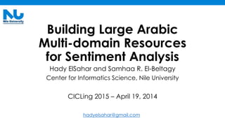 Building Large Arabic
Multi-domain Resources
for Sentiment Analysis
Hady ElSahar and Samhaa R. El-Beltagy
Center for Informatics Science, Nile University
CICLing 2015 – April 19, 2014
hadyelsahar@gmail.com
 