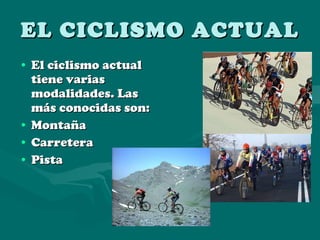 EL CICLISMO ACTUAL El ciclismo actual tiene varias modalidades. Las más conocidas son: Montaña Carretera Pista 
