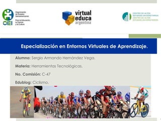 Especialización en Entornos Virtuales de Aprendizaje. Alumno:  Sergio Armando Hernández Vega. Materia:  Herramientas Tecnológicas.  No. Comisión:  C-47 Edublog:  Ciclismo. 