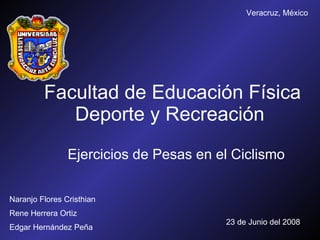 Facultad de Educación Física Deporte y Recreación  Ejercicios de Pesas en el Ciclismo Naranjo Flores Cristhian Rene Herrera Ortiz Edgar Hernández Peña 23 de Junio del 2008 Veracruz, México 