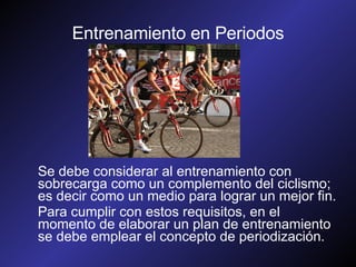 Entrenamiento en Periodos Se debe considerar al entrenamiento con sobrecarga como un complemento del ciclismo; es decir como un medio para lograr un mejor fin. Para cumplir con estos requisitos, en el momento de elaborar un plan de entrenamiento se debe emplear el concepto de periodización. 