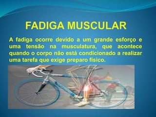 A fadiga ocorre devido a um grande esforço e 
uma tensão na musculatura, que acontece 
quando o corpo não está condicionado a realizar 
uma tarefa que exige preparo físico. 
 