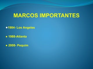 MARCOS IMPORTANTES 
●1984- Los Angeles 
● 1988-Atlanta 
● 2008- Pequim 
 