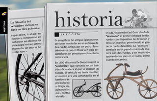 historia
           4



               La filosofía del
historia




                                  se
               verdadero ciclista
                                mas:
               basa en tres axio
                                      aj o en                                                En 1817 el alemán Karl Drais diseñó la
               su pe ra ci ón , tr ab                  l a b i c i c l e ta
                                                                                             “draisiana”, el primer vehículo de dos
                                       iso en
               equipo y comprom                                                              ruedas con dispositivo de dirección y
                                   eales y los   En jeroglíficos del antiguo Egipto se ven
               luchar por sus id                                                             tenía un manillar, permitiendo el giro
                                       último    personas montadas en un vehículo de
                del equipo hasta el                                                          de la rueda delantera. La “draisiana”
                                       rse de-   dos ruedas unidas por un potro. Tam-
                momento, sin deja                                                            consistía en un pesado marco de ma-
                                                 bién se cree que en China y en India de-
                rrotar nunca.                                                                dera con dos ruedas, y se impulsaba
                                                 sarrollaron un prototipo rudimentario
                                                 de bicicleta.                               apoyando los pies en el suelo, como
                                                                                             cuando se camina.
                                                 En 1690 el francés De Sivrac inventó la
                                                 “célérifère”, que consistía en un bas-
                                                 tidor de madera al que se añadían las
                                                 ruedas. El vehículo no tenía manillar;
                                                 el asiento era una almohadilla en el
                                                 bastidor y se
                                                 propu lsaba
                                                 y dirigía im-
                                                 pulsando los
                                                  pies contra
                                                  el suelo.
 