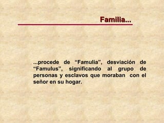 ...procede de “Famulia”, desviación de “Famulus”, significando al grupo de personas y esclavos que moraban  con el señor en su hogar.   Familia... 