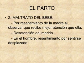 EL PARTO 2.-MALTRATO DEL BEBÉ: - Por resentimiento de la madre al, observar que recibe mejor atención que ella. - Desatención del marido. - En el hombre, resentimiento por sentirse desplazado. 