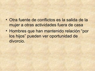 Otra fuente de conflictos es la salida de la mujer a otras actividades fuera de casa Hombres que han mantenido relación “por los hijos” pueden ver oportunidad de divorcio. 