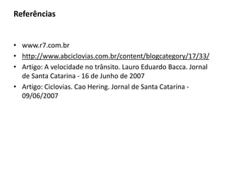 Referências
• www.r7.com.br
• http://www.abciclovias.com.br/content/blogcategory/17/33/
• Artigo: A velocidade no trânsito. Lauro Eduardo Bacca. Jornal
de Santa Catarina - 16 de Junho de 2007
• Artigo: Ciclovias. Cao Hering. Jornal de Santa Catarina -
09/06/2007
 