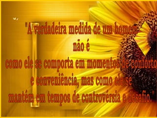 "A verdadeira medida de um homem  não é  como ele se comporta em momentos de conforto  e conveniência, mas como ele se  mantém em tempos de controvérsia e desafio." 