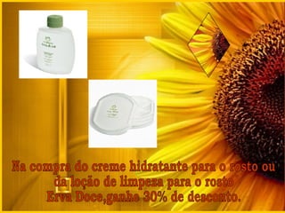 Na compra do creme hidratante para o rosto ou da loção de limpeza para o rosto Erva Doce,ganhe 30% de desconto. 