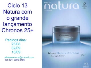 Ciclo 13 Natura com o grande lançamento Chronos 25+ Pedidos dias: 25/08 02/09 10/09 [email_address] Tel: (24) 9996-3456 