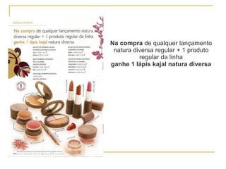 Na compra  de qualquer lançamento natura diversa regular + 1 produto regular da linha ganhe 1 lápis kajal natura diversa 