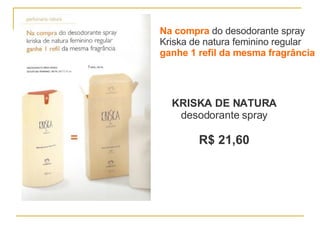 Na compra  do desodorante spray Kriska de natura feminino regular  ganhe 1 refil da mesma fragrância KRISKA DE NATURA desodorante spray R$ 21,60 