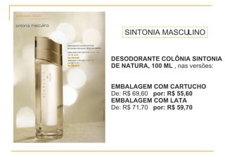 DESODORANTE COLÔNIA SINTONIA DE NATURA, 100 ML  , nas versões: EMBALAGEM COM CARTUCHO De: R$ 69,60  por: R$ 55,60 EMBALAGEM COM LATA De: R$ 71,70  por: R$ 59,70 SINTONIA MASCULINO 
