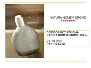NATURA HOMEM CROMO   Lançamento! DESODORANTE COLÔNIA NATURA HOMEM CROMO, 100 ml   De : R$ 76,50  Por: R$ 62,50 