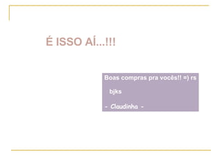 É ISSO AÍ...!!!   Boas compras pra vocês!! =) rs bjks - Claudinha -   