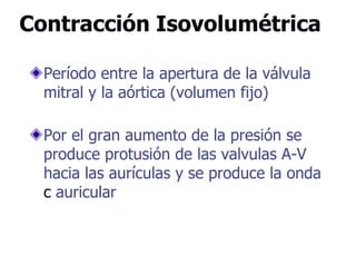 Contracción Isovolumétrica
Período entre la apertura de la válvula
mitral y la aórtica (volumen fijo)
Por el gran aumento de la presión se
produce protusión de las valvulas A-V
hacia las aurículas y se produce la onda
c auricular
 