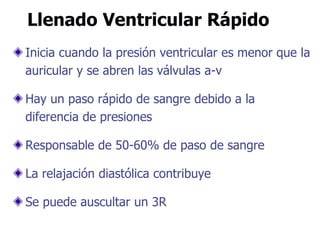 Llenado Ventricular Rápido
Inicia cuando la presión ventricular es menor que la
auricular y se abren las válvulas a-v
Hay un paso rápido de sangre debido a la
diferencia de presiones
Responsable de 50-60% de paso de sangre
La relajación diastólica contribuye
Se puede auscultar un 3R
 