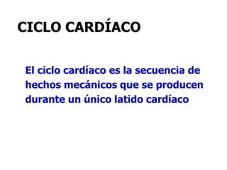 CICLO CARDÍACO
El ciclo cardíaco es la secuencia de
hechos mecánicos que se producen
durante un único latido cardíaco
 