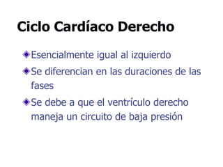 Ciclo Cardíaco Derecho
Esencialmente igual al izquierdo
Se diferencian en las duraciones de las
fases
Se debe a que el ventrículo derecho
maneja un circuito de baja presión
 