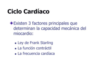 Ciclo Cardíaco
Existen 3 factores principales que
determinan la capacidad mecánica del
miocardio:
 Ley de Frank Starling
 La función contráctil
 La frecuencia cardíaca
 