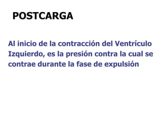 POSTCARGA
Al inicio de la contracción del Ventrículo
Izquierdo, es la presión contra la cual se
contrae durante la fase de expulsión
 