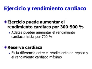 Ejercicio puede aumentar el
rendimiento cardiaco por 300-500 %
 Atletas pueden aumentar el rendimiento
cardiaco hasta por 700 %
Reserva cardíaca
 Es la diferencia entre el rendimiento en reposo y
el rendimiento cardiaco máximo
Ejercicio y rendimiento cardíaco
 