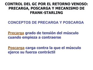 CONTROL DEL GC POR EL RETORNO VENOSO:
PRECARGA, POSCARGA Y MECANISMO DE
FRANK-STARLING
CONCEPTOS DE PRECARGA Y POSCARGA
Precarga grado de tensión del músculo
cuando empieza a contraerse
Poscarga carga contra la que el músculo
ejerce su fuerza contráctil
 