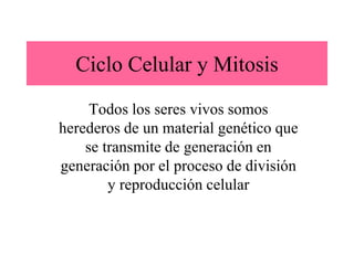 Ciclo Celular y Mitosis
Todos los seres vivos somos
herederos de un material genético que
se transmite de generación en
generación por el proceso de división
y reproducción celular
 