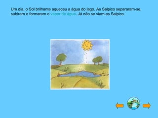 Um dia, o Sol brilhante aqueceu a água do lago. As Salpico separaram-se, subiram e formaram o  vapor de água . Já não se viam as Salpico. 