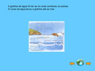 A gotinha de água foi ter ao rio onde conheceu os peixes. O curso da água levou a gotinha até ao mar. 