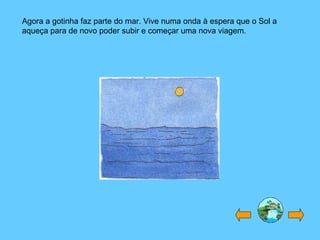 Agora a gotinha faz parte do mar. Vive numa onda à espera que o Sol a aqueça para de novo poder subir e começar uma nova viagem. 