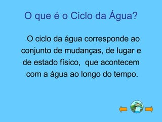 O que é o Ciclo da Água? O ciclo da água corresponde ao conjunto de mudanças, de lugar e  de estado físico,  que acontecem  com a água ao longo do tempo. 