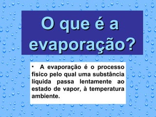 O que é a  evaporação? A evaporação é o processo físico pelo qual uma substância líquida passa lentamente ao estado de vapor, à temperatura ambiente.  