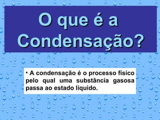 O que é a  Condensação? A condensação é o processo físico pelo qual uma substância gasosa passa ao estado líquido. 