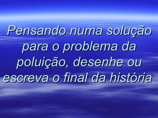 Pensando numa solução para o problema da poluição,   desenhe ou escreva o final da história  