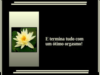 E termina tudo com um ótimo orgasmo!  