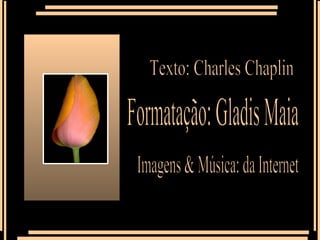 Imagens & Música: da Internet Formatação: Gladis Maia Texto: Charles Chaplin 