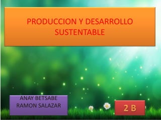 PRODUCCION Y DESARROLLO
SUSTENTABLE
ANAY BETSABE
RAMON SALAZAR
 