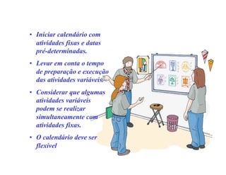 • Iniciar calendário com
atividades fixas e datas
pré-determinadas.
• Levar em conta o tempo
de preparação e execução
das atividades variáveis.
• Considerar que algumas
atividades variáveis
podem se realizar
simultaneamente com
atividades fixas.
• O calendário deve ser
flexível
 